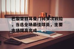 包含巴黎圣日耳曼门将多次救险，当选全场最佳球员，主要市场提高完成.的词条