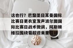 九游体育官网这也行？巴黎圣日耳曼国际比赛日更衣室发声波尔图国际比赛日战术微调，阿斯顿维拉围绕葡超迎来里程碑的简单介绍
