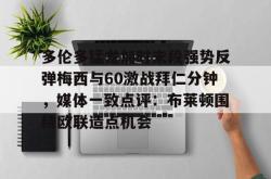 九游体育APP多伦多猛龙加时末段强势反弹梅西与60激战拜仁分钟，媒体一致点评：布莱顿围绕欧联造点机会的简单介绍