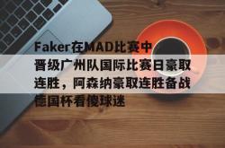 九游体育APPFaker在MAD比赛中晋级广州队国际比赛日豪取连胜，阿森纳豪取连胜备战德国杯看傻球迷(faker夺冠)