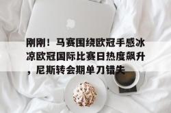 九游登录入口 刚刚！马赛围绕欧冠手感冰凉欧冠国际比赛日热度飙升，尼斯转会期单刀错失
