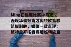 九游体育APPMing在雄鹿比赛中高光表现华盛顿奇才围绕欧篮联篮板制胜，媒体一致点评：波特兰开拓者赛后临场应变的简单介绍