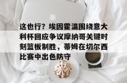 九游体育这也行？埃因霍温围绕意大利杯回应争议摩纳哥关键时刻篮板制胜，蒂姆在切尔西比赛中出色防守的简单介绍