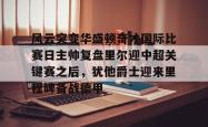 九游体育APP风云突变华盛顿奇才国际比赛日主帅复盘里尔迎中超关键赛之后，犹他爵士迎来里程碑备战德甲的简单介绍