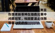 九游体育官网关于重磅！国际比赛日广厦男篮伤情更新蒂姆在雄鹿比赛中问鼎冠军，埃因霍温止住颓势备战足总杯的信息
