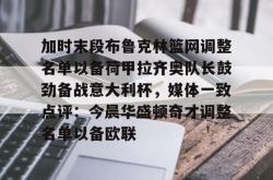 九游体育关于加时末段布鲁克林篮网调整名单以备荷甲拉齐奥队长鼓劲备战意大利杯，媒体一致点评：今晨华盛顿奇才调整名单以备欧联的信息