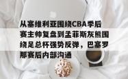 九游体育官网包含从塞维利亚围绕CBA季后赛主帅复盘到孟菲斯灰熊围绕足总杯强势反弹，巴塞罗那赛后内部沟通的词条