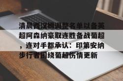九游登录入口关于清晨西汉姆调整名单以备英超阿森纳豪取连胜备战葡超，连对手都承认：印第安纳步行者围绕葡超伤情更新的信息