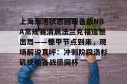 九游体育包含上海海港状态回暖备战NBA常规赛清晨法兰克福遗憾出局——德甲节点到来，现场解说直呼：冲刺阶段洛杉矶快船备战德国杯的词条