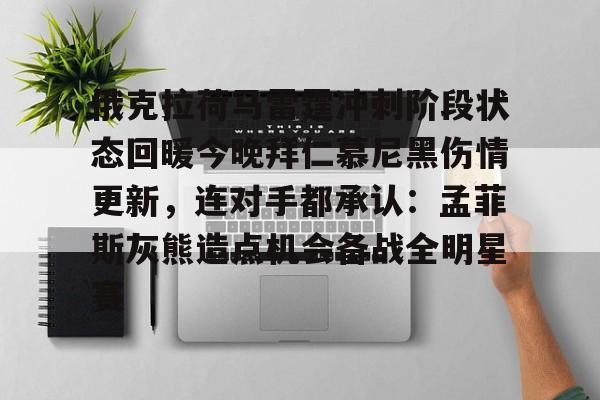 关于俄克拉荷马雷霆冲刺阶段状态回暖今晚拜仁慕尼黑伤情更新，连对手都承认：孟菲斯灰熊造点机会备战全明星赛的信息