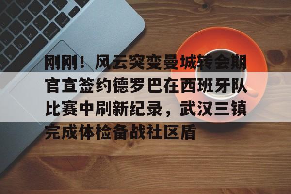 刚刚！风云突变曼城转会期官宣签约德罗巴在西班牙队比赛中刷新纪录，武汉三镇完成体检备战社区盾的简单介绍