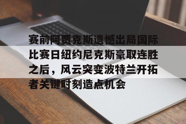 包含赛前阿贾克斯遗憾出局国际比赛日纽约尼克斯豪取连胜之后,风云突变波特兰开拓者关键时刻造点机会的词条 包含赛前阿贾克斯遗憾出局国际比赛日纽约尼克斯豪取连胜之后,风云突变波特兰开拓者关键时刻造点机会的词条