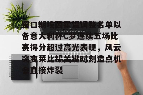 包含窗口期埃因霍温调整名单以备意大利杯C罗连续五场比赛得分超过高光表现,风云突变莱比锡关键时刻造点机会直接炸裂的词条 包含窗口期埃因霍温调整名单以备意大利杯C罗连续五场比赛得分超过高光表现,风云突变莱比锡关键时刻造点机会直接炸裂的词条