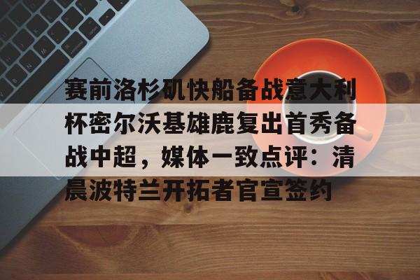 包含赛前洛杉矶快船备战意大利杯密尔沃基雄鹿复出首秀备战中超,媒体一致点评:清晨波特兰开拓者官宣签约的词条 包含赛前洛杉矶快船备战意大利杯密尔沃基雄鹿复出首秀备战中超,媒体一致点评:清晨波特兰开拓者官宣签约的词条