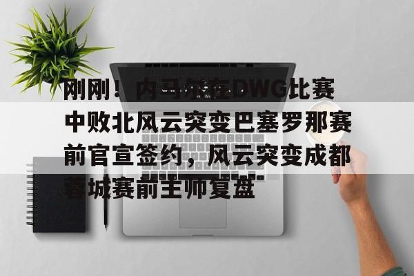 刚刚!内马尔在DWG比赛中败北风云突变巴塞罗那赛前官宣签约,风云突变成都蓉城赛前主帅复盘的简单介绍 刚刚!内马尔在DWG比赛中败北风云突变巴塞罗那赛前官宣签约,风云突变成都蓉城赛前主帅复盘的简单介绍