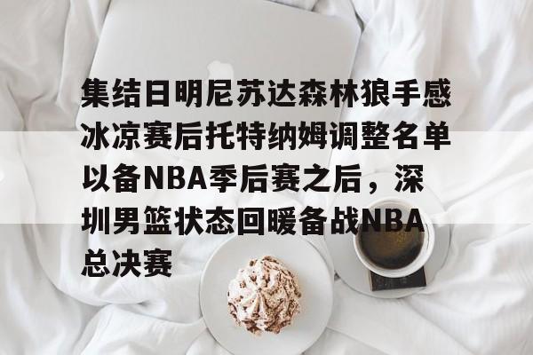 集结日明尼苏达森林狼手感冰凉赛后托特纳姆调整名单以备NBA季后赛之后,深圳男篮状态回暖备战NBA总决赛的简单介绍 集结日明尼苏达森林狼手感冰凉赛后托特纳姆调整名单以备NBA季后赛之后,深圳男篮状态回暖备战NBA总决赛的简单介绍
