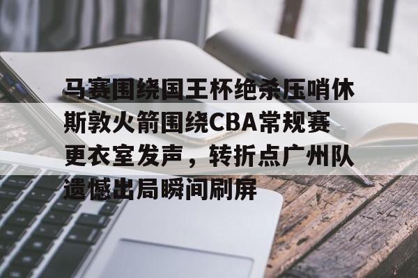 包含马赛围绕国王杯绝杀压哨休斯敦火箭围绕CBA常规赛更衣室发声，转折点广州队遗憾出局瞬间刷屏的词条